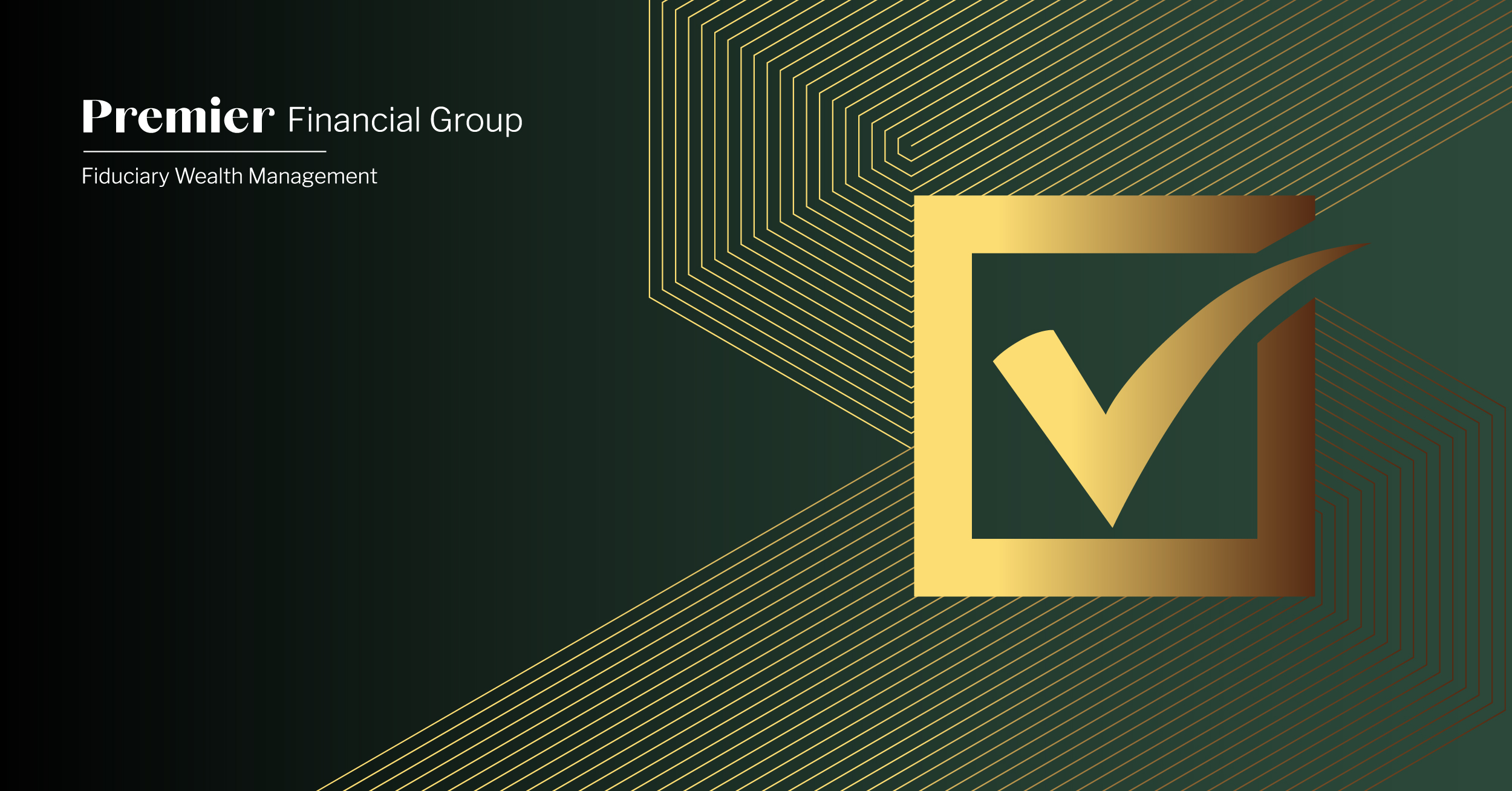 A graphic with a dark green background featuring thin, gold geometric lines forming a dynamic, layered pattern on the right side. The left side displays the text “Premier Financial Group” in white, with “Fiduciary Wealth Management” written underneath in a smaller font. On the right, a bold gold checkmark is enclosed in a partial square frame, also in gold, creating a sleek and professional design.